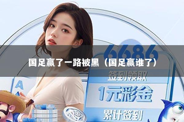 国足赢了一路被黑（国足赢谁了）
