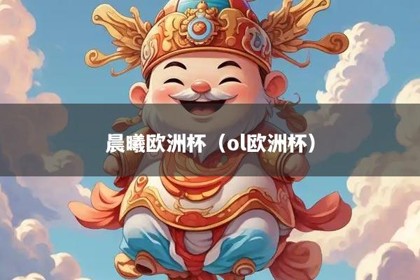 晨曦欧洲杯（ol欧洲杯）