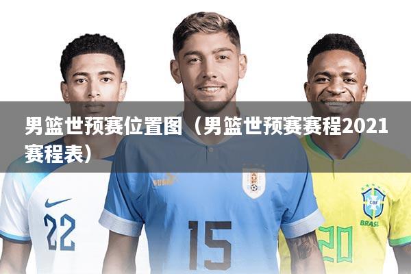 男篮世预赛位置图（男篮世预赛赛程2021赛程表）