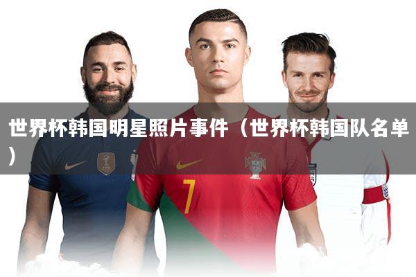 世界杯韩国明星照片事件（世界杯韩国队名单）