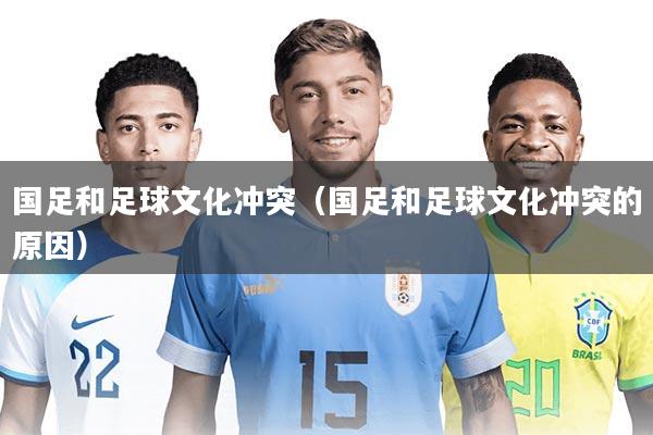 国足和足球文化冲突（国足和足球文化冲突的原因）