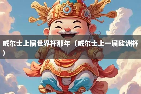 威尔士上届世界杯那年（威尔士上一届欧洲杯）