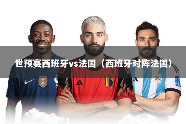 世预赛西班牙vs法国（西班牙对阵法国）