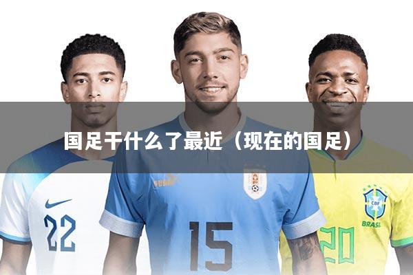 国足干什么了最近（现在的国足）