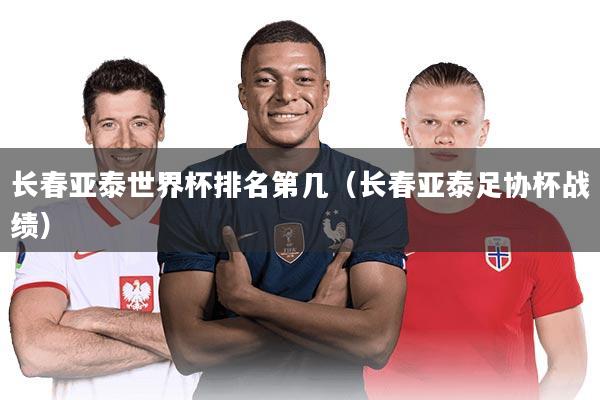 长春亚泰世界杯排名第几（长春亚泰足协杯战绩）