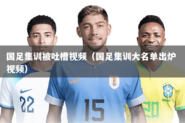 国足集训被吐槽视频（国足集训大名单出炉 视频）
